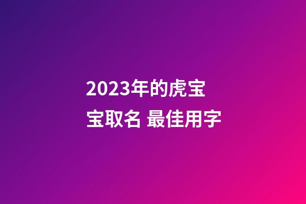 2023年的虎宝宝取名 最佳用字